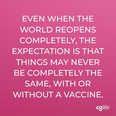 Even when the world reopens completely, the expectation is that things may never be completely the same, with or without a vaccine.