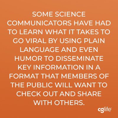 “Some science communicators have had to learn what it takes to go viral by using plain language and even humor to disseminate key information in a format that members of the public will want to check out and share with others.”